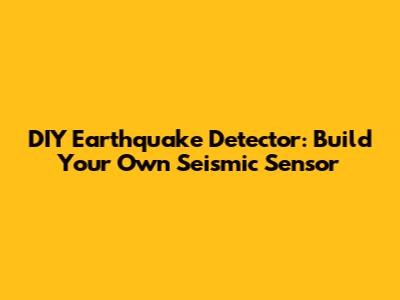 DIY Earthquake Detector: Build Your Own Seismic Sensor