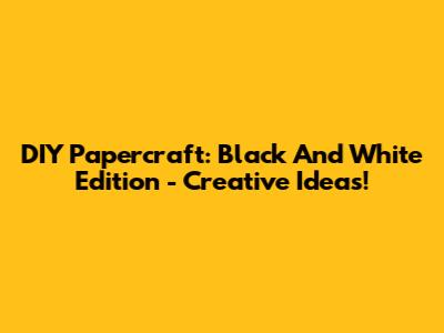 DIY Papercraft: Black And White Edition - Creative Ideas!