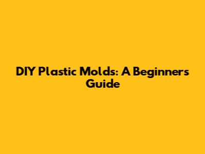 DIY Plastic Molds: A Beginner's Guide