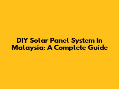 DIY Solar Panel System In Malaysia: A Complete Guide
