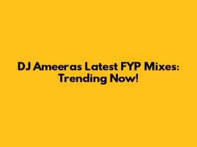 DJ Ameera's Latest FYP Mixes: Trending Now!