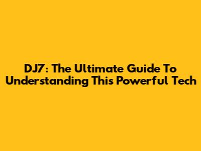 DJ7: The Ultimate Guide To Understanding This Powerful Tech
