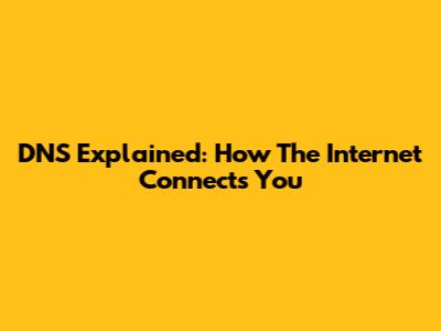 DNS Explained: How The Internet Connects You