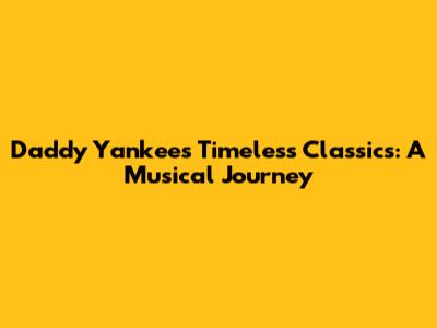 Daddy Yankee's Timeless Classics: A Musical Journey