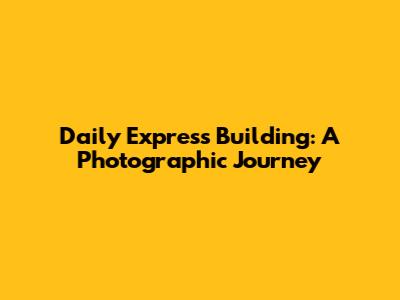 Daily Express Building: A Photographic Journey