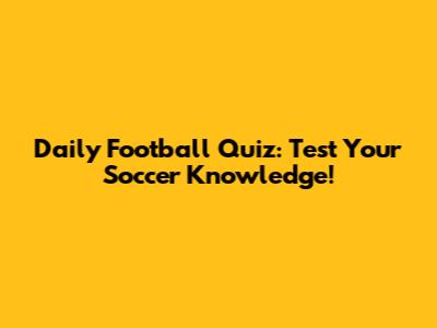 Daily Football Quiz: Test Your Soccer Knowledge!