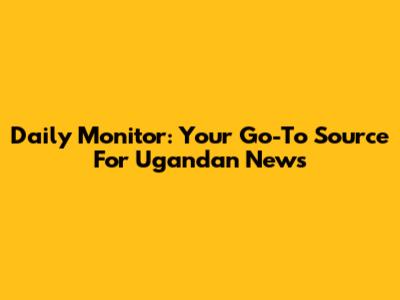 Daily Monitor: Your Go-To Source For Ugandan News