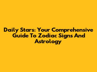 Daily Stars: Your Comprehensive Guide To Zodiac Signs And Astrology