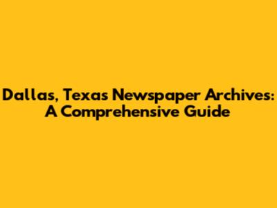 Dallas, Texas Newspaper Archives: A Comprehensive Guide