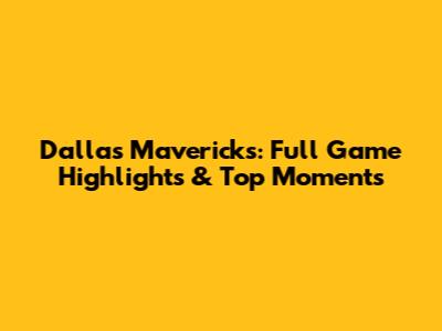Dallas Mavericks: Full Game Highlights & Top Moments