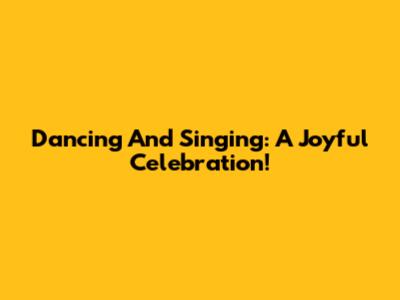 Dancing And Singing: A Joyful Celebration!
