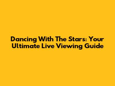 Dancing With The Stars: Your Ultimate Live Viewing Guide