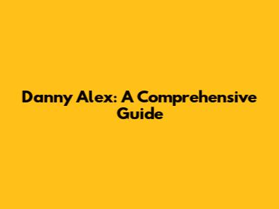 Danny Alex: A Comprehensive Guide