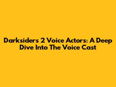 Darksiders 2 Voice Actors: A Deep Dive Into The Voice Cast