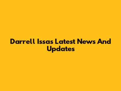 Darrell Issa's Latest News And Updates