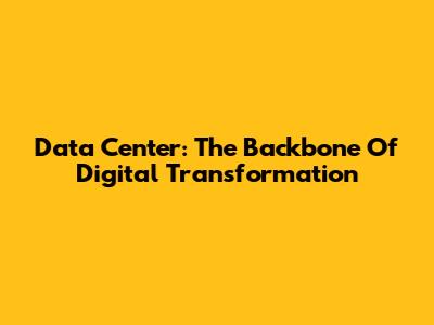 Data Center: The Backbone Of Digital Transformation