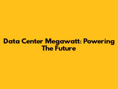 Data Center Megawatt: Powering The Future