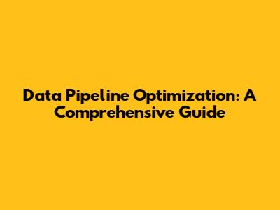 Data Pipeline Optimization: A Comprehensive Guide