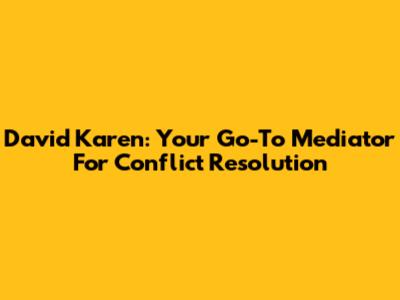 David Karen: Your Go-To Mediator For Conflict Resolution