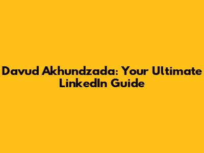 Davud Akhundzada: Your Ultimate LinkedIn Guide