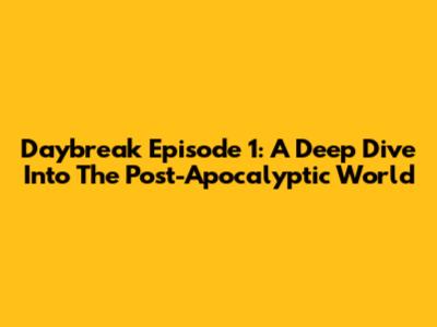 Daybreak Episode 1: A Deep Dive Into The Post-Apocalyptic World