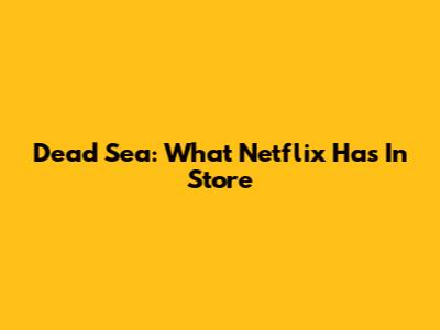 Dead Sea: What Netflix Has In Store