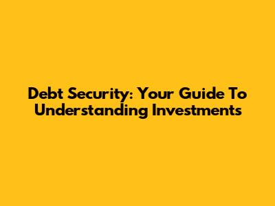 Debt Security: Your Guide To Understanding Investments
