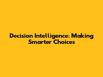 Decision Intelligence: Making Smarter Choices