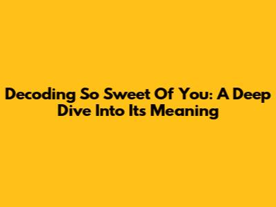 Decoding 'So Sweet Of You': A Deep Dive Into Its Meaning