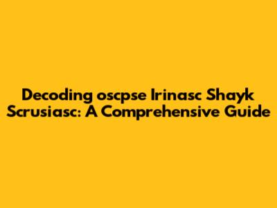Decoding 'oscpse Irinasc Shayk Scrusiasc': A Comprehensive Guide
