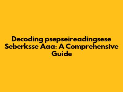 Decoding 'psepseireadingsese Seberksse Aaa': A Comprehensive Guide