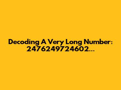 Decoding A Very Long Number: 2476249724602...