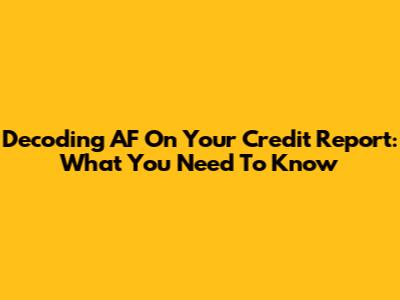 Decoding AF On Your Credit Report: What You Need To Know