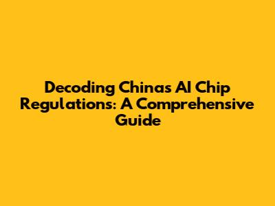 Decoding China's AI Chip Regulations: A Comprehensive Guide