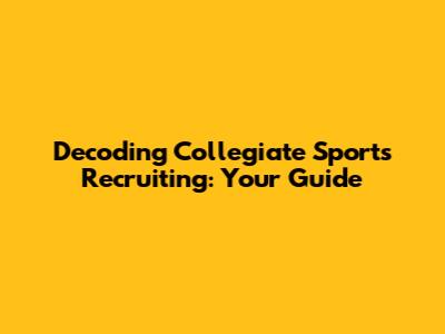 Decoding Collegiate Sports Recruiting: Your Guide