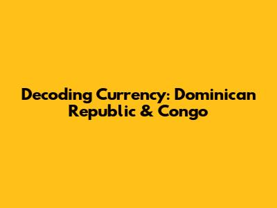 Decoding Currency: Dominican Republic & Congo