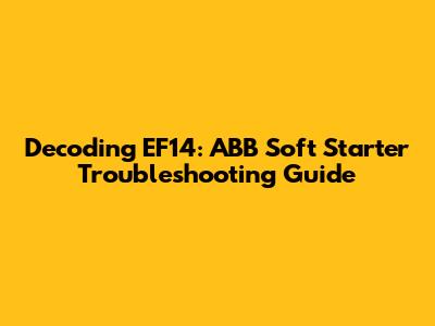 Decoding EF14: ABB Soft Starter Troubleshooting Guide