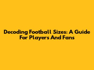 Decoding Football Sizes: A Guide For Players And Fans