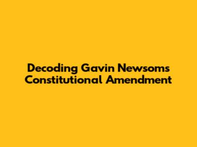 Decoding Gavin Newsom's Constitutional Amendment