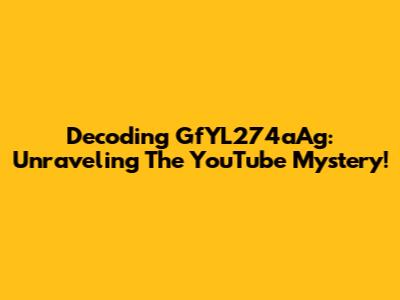 Decoding GfYL274aAg: Unraveling The YouTube Mystery!
