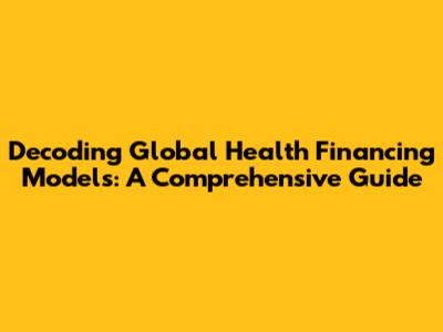 Decoding Global Health Financing Models: A Comprehensive Guide