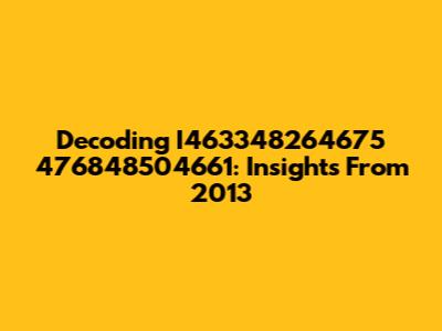 Decoding I463348264675 476848504661: Insights From 2013