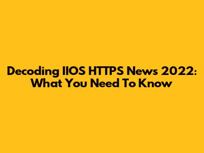 Decoding IIOS HTTPS News 2022: What You Need To Know