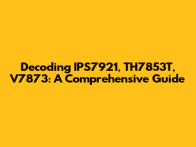 Decoding IPS7921, TH7853T, V7873: A Comprehensive Guide
