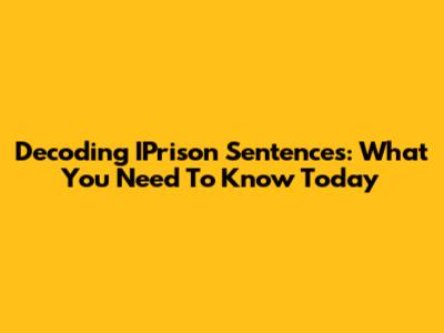 Decoding IPrison Sentences: What You Need To Know Today