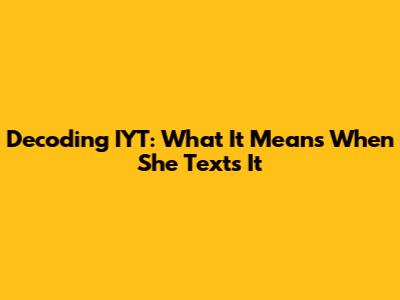 Decoding IYT: What It Means When She Texts It
