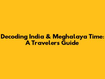 Decoding India & Meghalaya Time: A Traveler's Guide