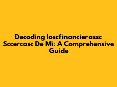 Decoding Ioscfinancierassc Sccercasc De Mi: A Comprehensive Guide