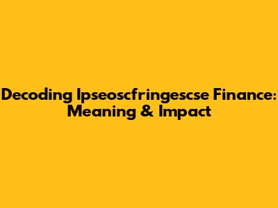 Decoding Ipseoscfringescse Finance: Meaning & Impact