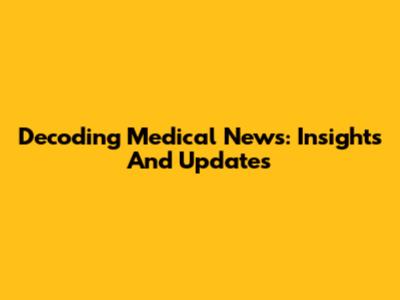 Decoding Medical News: Insights And Updates